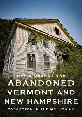 Abandoned Vermont and New Hampshire: Forgotten in the Mountains