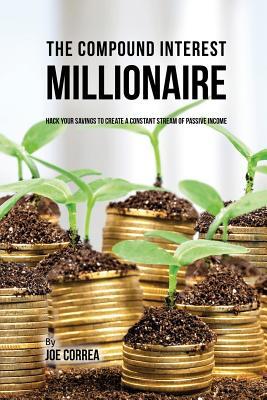 The Compound Interest Millionaire: Hack Your Savings to Create a Constant Stream of Passive Income