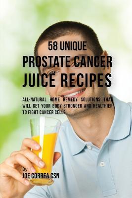 58 Unique Prostate Cancer Juice Recipes: All-natural Home Remedy Solutions That Will Get Your Body Stronger and Healthier to Fight Cancer Cells