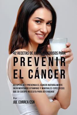 42 Recetas de Jugos Poderosos Para Prevenir el Cncer: Recuprese y Prevenga el Cncer Naturalmente Incrementando Vitaminas y Minerales Especficos Qu