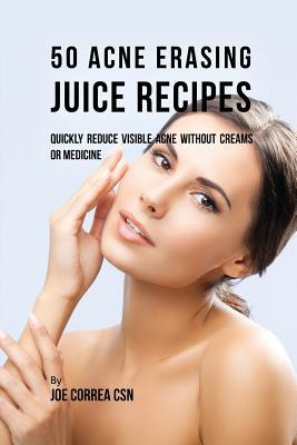 50 Acne Erasing Juice Recipes: Quickly Reduce Visible Acne without Creams or Medicine Subscription