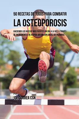 50 Recetas de Jugos Para Combatir la Osteoporosis: Haciendo los Huesos Ms Fuertes Un Da a la Vez a Travs de Ingredientes de Rpida Absorcin En Vez