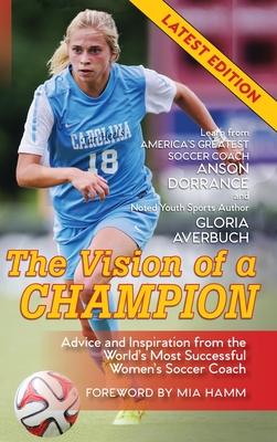 The Vision Of A Champion: Advice And Inspiration From The World's Most Successful Women's Soccer Coach