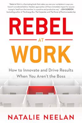 Rebel at Work: How to Innovate and Drive Results When You Aren't the Boss