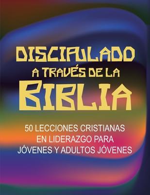 Discipulado a Travs de la Biblia: 50 Lecciones Cristianas en Liderazgo para Jvenes y Adultos Jvenes