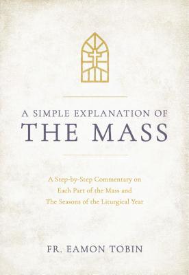 A Simple Explanation of the Mass: A Step-By-Step Commentary on Each Part of the Mass and the Seasons of the Liturgical Year