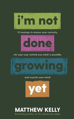 I'm Not Done Growing Yet: 51 Musings to Arouse Your Curiosity, Stir Your Soul, Remind You What Is Possible, and Nourish Your Mind!