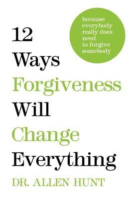 12 Ways Forgiveness Will Change Everything: Because Everybody Really Does Need to Forgive Somebody