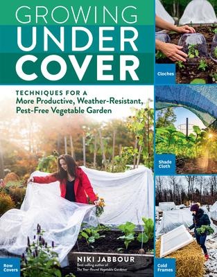 Growing Under Cover: Techniques for a More Productive, Weather-Resistant, Pest-Free Vegetable Garden