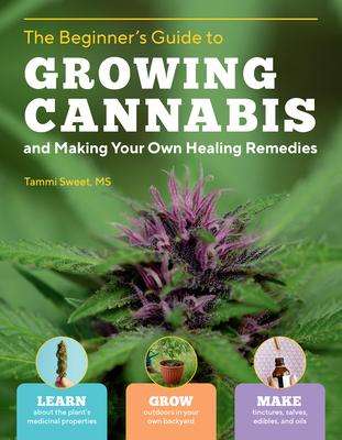 Beginner's Guide to Growing Cannabis and Making Your Own Healing Remedies: Learn about the Plant's Medicinal Properties; Grow Outdoors in Your Own Bac