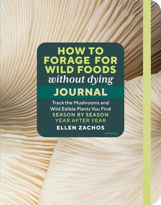 How to Forage for Wild Foods Without Dying Journal: Track the Mushrooms and Wild Edible Plants You Find, Season by Season, Year After Year