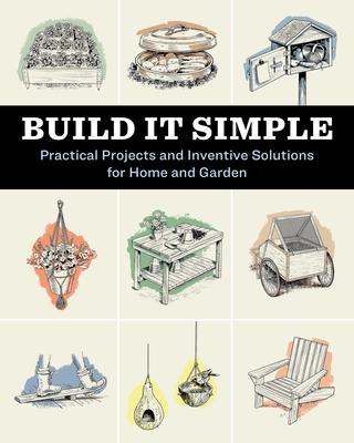 Build It Simple: Practical Projects and Inventive Solutions for Home and Garden