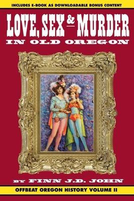 Love, Sex and Murder in Old Oregon: Offbeat Oregon History Vol. 2