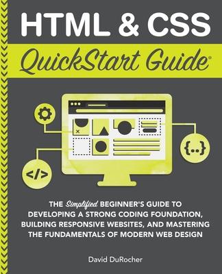 HTML and CSS QuickStart Guide: The Simplified Beginners Guide to Developing a Strong Coding Foundation, Building Responsive Websites, and Mastering t