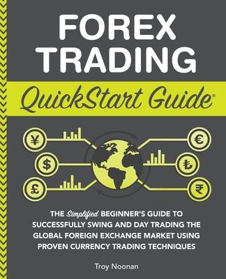 Forex Trading QuickStart Guide: The Simplified Beginner's Guide to Successfully Swing and Day Trading the Global Foreign Exchange Market Using Proven