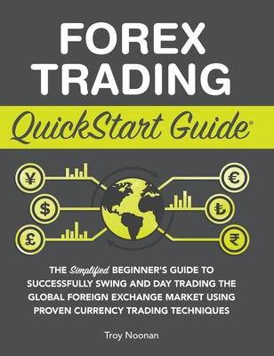 Forex Trading QuickStart Guide: The Simplified Beginner's Guide to Successfully Swing and Day Trading the Global Foreign Exchange Market Using Proven