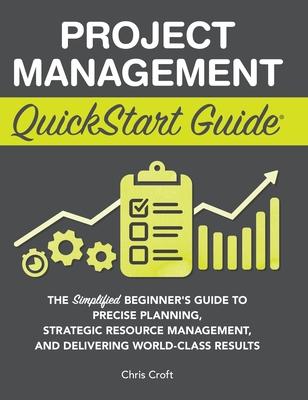 Project Management QuickStart Guide: The Simplified Beginner's Guide to Precise Planning, Strategic Resource Management, and Delivering World Class Re