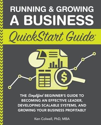 Running & Growing a Business QuickStart Guide: The Simplified Beginner's Guide to Becoming an Effective Leader, Developing Scalable Systems and Growin