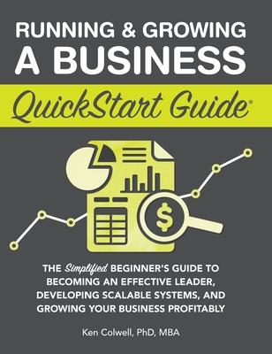 Running & Growing a Business QuickStart Guide: The Simplified Beginner's Guide to Becoming an Effective Leader, Developing Scalable Systems and Growin