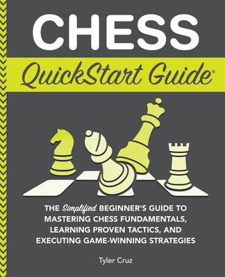 Chess QuickStart Guide: The Simplified Beginner's Guide to Mastering Chess Fundamentals, Learning Proven Tactics, and Executing Game Winning S