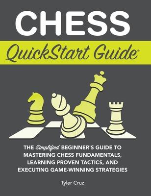 Chess QuickStart Guide: The Simplified Beginner's Guide to Mastering Chess Fundamentals, Learning Proven Tactics, and Executing Game Winning S