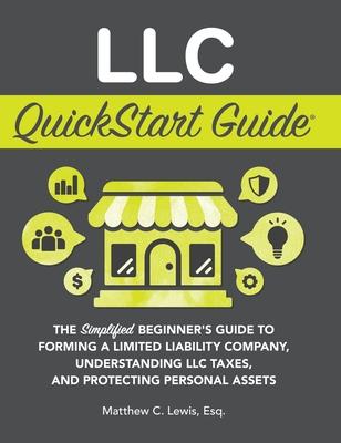 LLC QuickStart Guide: The Simplified Beginner's Guide to Forming a Limited Liability Company, Understanding LLC Taxes, and Protecting Person