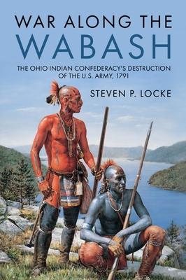 War Along the Wabash: The Ohio Indian Confederacy's Destruction of the Us Army, 1791