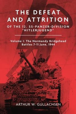 The Defeat and Attrition of the 12. Ss-Panzer-Division "Hitlerjugend": Volume I: The Normandy Bridgehead Battles 7-11 June 1944