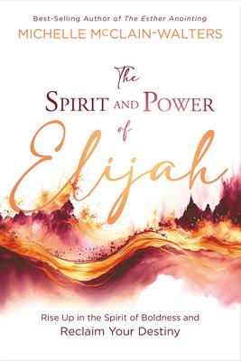 The Spirit and Power of Elijah: Rise Up in the Spirit of Boldness and Reclaim Your Destiny