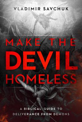 Make the Devil Homeless: A Biblical Guide to Deliverance from Demons