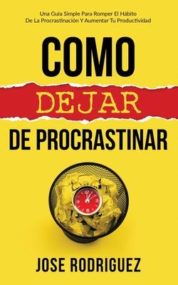 Como dejar de procrastinar: Una gua simple para romper el hbito de la procrastinacin y aumentar tu productividad