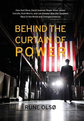 Behind the Curtain of Power: How Karl Rove, David Axelrod, Roger Ailes, James Carville, Dick Morris, and Lee Atwater Won the Toughest Race in the W