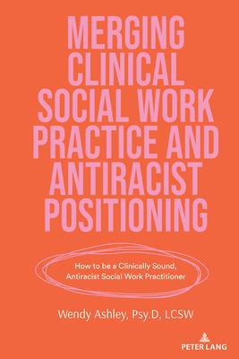 Merging Clinical Social Work Practice and Antiracist Positioning: How to Be a Clinically Sound, Antiracist Social Work Practitioner