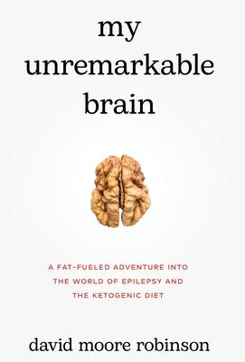 My Unremarkable Brain: A Fat-Fueled Adventure into the World of Epilepsy and the Ketogenic Diet