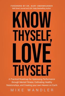 Know Thyself, Love Thyself: A Practical Roadmap for Optimizing Performance through Mental Fitness, Cultivating Healthy Relationships, and Creating