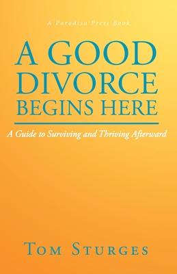 A Good Divorce Begins Here: A Guide to Surviving and Thriving Afterward