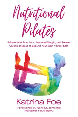 Nutritional Pilates: Relieve Joint Pain, Lose Unwanted Weight, and Prevent Chronic Disease to Become Your Most Vibrant Self!