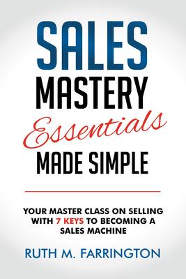 Sales Mastery Essentials Made Simple: Your Master Class on Selling with 7 Keys to Becoming a Sales Machine