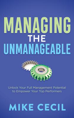 Managing the Unmanageable: Unlock Your Full Management Potential to Empower Your Top Performers