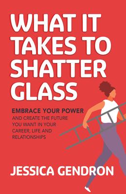 What It Takes to Shatter Glass: Embrace Your Power and Create the Future You Want in Your Career, Life and Relationships