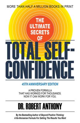 The Ultimate Secrets of Total Self-Confidence: A Proven Formula That Has Worked for Thousands. Now It Can Work for You.