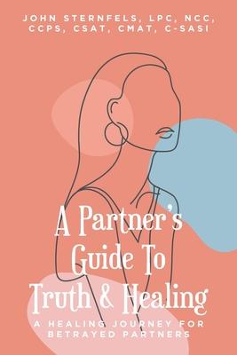 A Partner's Guide To Truth & Healing: A Healing Journey for Betrayed Partners