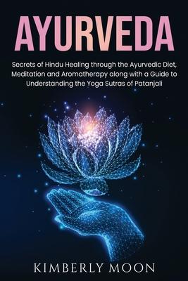 Ayurveda: Secrets of Hindu Healing through the Ayurvedic Diet, Meditation and Aromatherapy along with a Guide to Understanding t