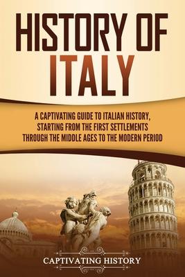 History of Italy: A Captivating Guide to Italian History, Starting from the First Settlements through the Middle Ages to the Modern Peri