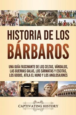 Historia de los Brbaros: Una gua fascinante de los celtas, vndalos, las guerras galas, los srmatas y escitas, los godos, Atila el Huno y los