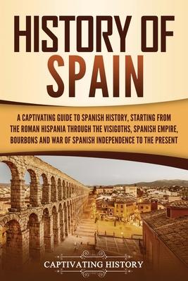 History of Spain: A Captivating Guide to Spanish History, Starting from Roman Hispania through the Visigoths, the Spanish Empire, the Bo