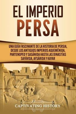 El Imperio Persa: Una gua fascinante de la historia de Persia, desde los antiguos imperios aquemnida, partenopeo y sasnida hasta las