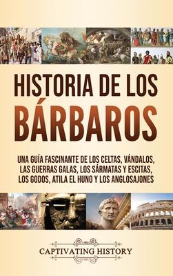 Historia de los Brbaros: Una gua fascinante de los celtas, vndalos, las guerras galas, los srmatas y escitas, los godos, Atila el Huno y los