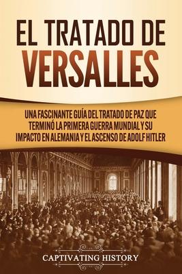 El Tratado de Versalles: Una fascinante gua del tratado de paz que termin la Primera Guerra Mundial y su impacto en Alemania y el ascenso de