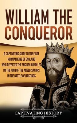 William the Conqueror: A Captivating Guide to the First Norman King of England Who Defeated the English Army Led by the King of the Anglo-Sax